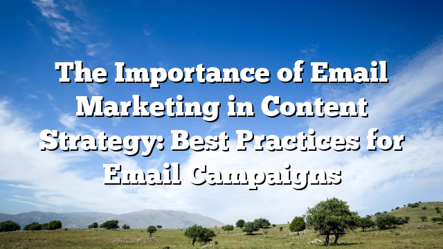 The Importance of Email Marketing in Content Strategy: Best Practices for Email Campaigns