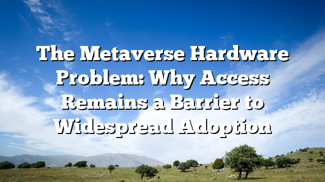 The Metaverse Hardware Problem: Why Access Remains a Barrier to Widespread Adoption