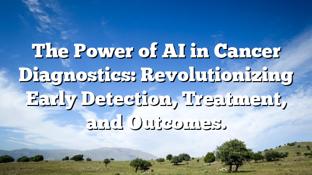 The Power of AI in Cancer Diagnostics: Revolutionizing Early Detection, Treatment, and Outcomes.