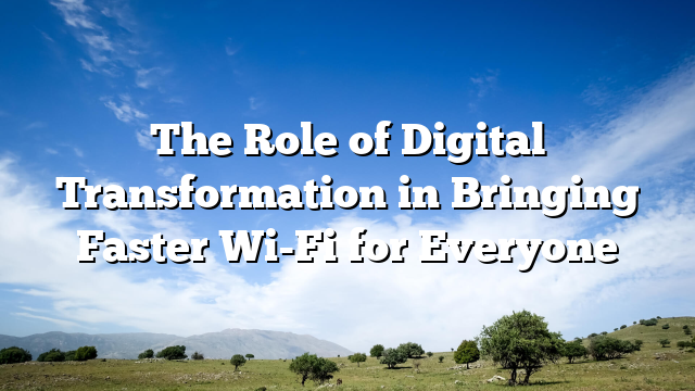 The Role of Digital Transformation in Bringing Faster Wi-Fi for Everyone