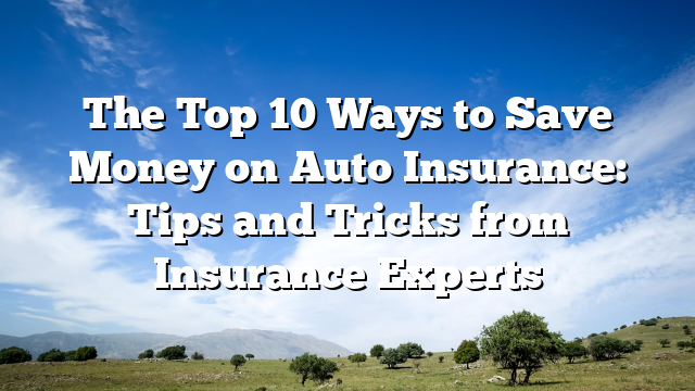 The Top 10 Ways to Save Money on Auto Insurance: Tips and Tricks from Insurance Experts