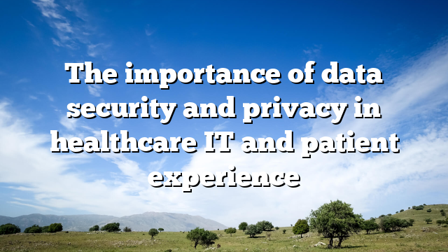 The importance of data security and privacy in healthcare IT and patient experience
