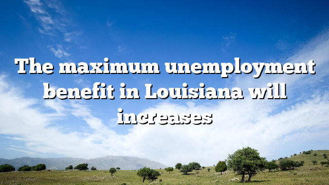 The maximum unemployment benefit in Louisiana will increases