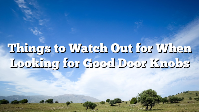 Things to Watch Out for When Looking for Good Door Knobs