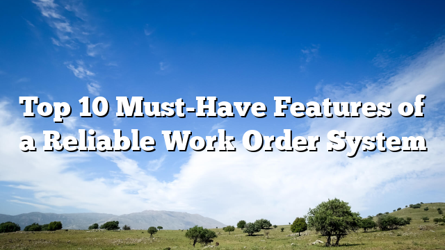 Top 10 Must-Have Features of a Reliable Work Order System