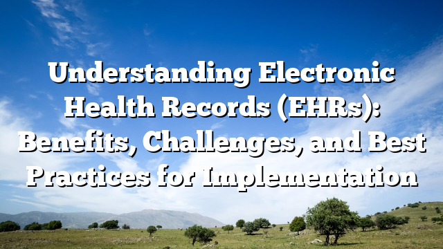 Understanding Electronic Health Records (EHRs): Benefits, Challenges, and Best Practices for Implementation