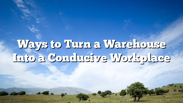 Ways to Turn a Warehouse Into a Conducive Workplace