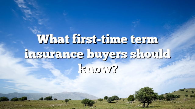 What first-time term insurance buyers should know?