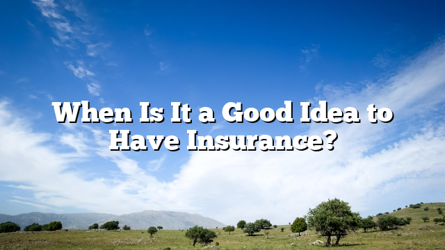 When Is It a Good Idea to Have Insurance?