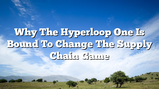 Why The Hyperloop One Is Bound To Change The Supply Chain Game
