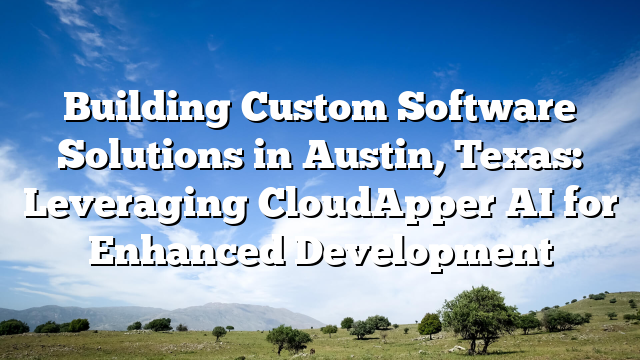 Building Custom Software Solutions in Austin, Texas: Leveraging CloudApper AI for Enhanced Development