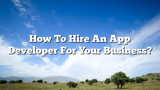 How To Hire An App Developer For Your Business?