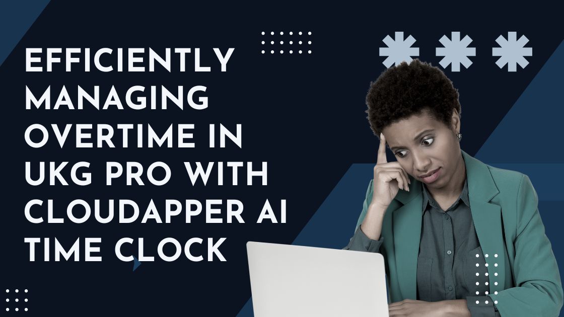 Efficiently Managing Overtime in UKG Pro with CloudApper AI Time Clock