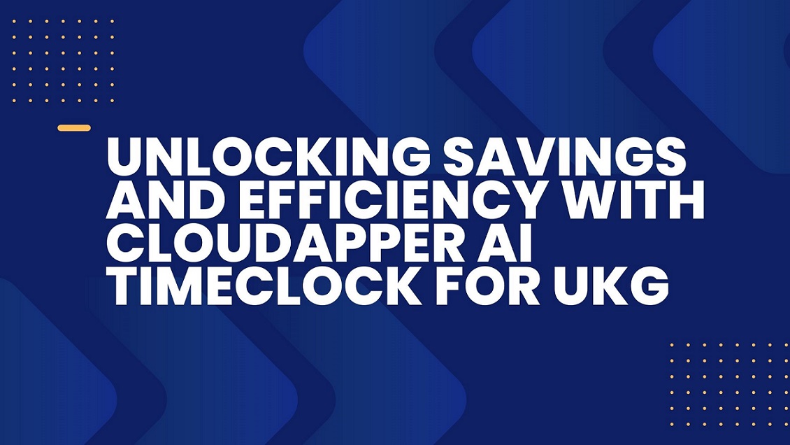 Unlocking Savings and Efficiency with CloudApper AI TimeClock for UKG