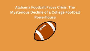 Alabama Football Faces Crisis The Mysterious Decline of a College Football Powerhouse