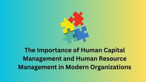 The Importance of Human Capital Management (HCM) and Human Resource Management (HRM) in Modern Organizations