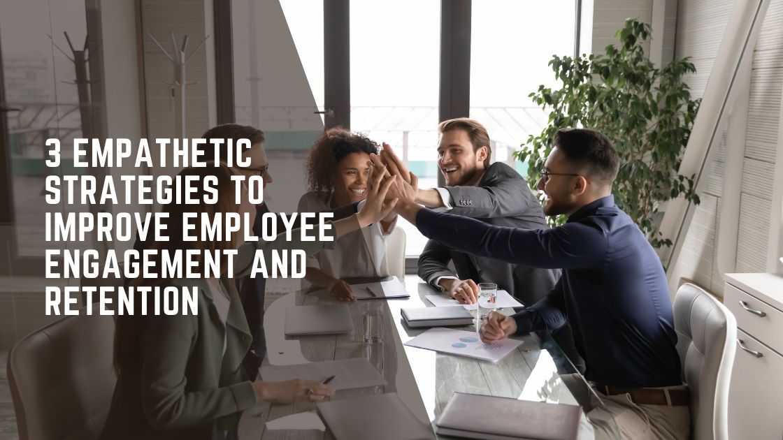 3 Empathetic Strategies to Improve Employee Engagement and Retention