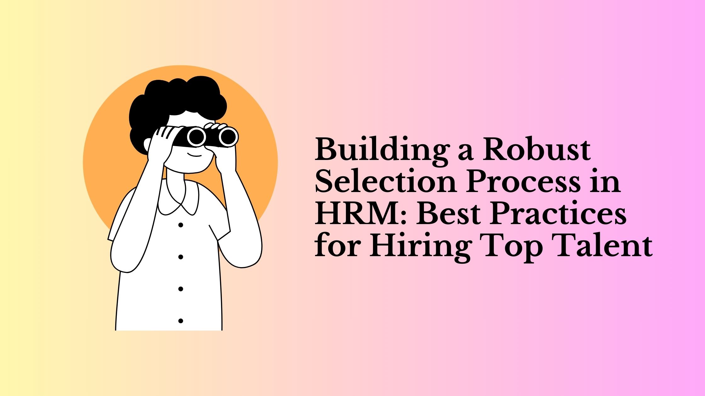 Building a Robust Selection Process in HRM Best Practices for Hiring Top Talent