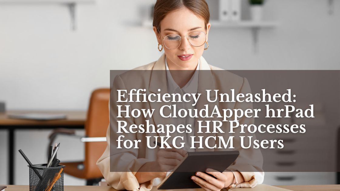 Efficiency Unleashed: How CloudApper hrPad Reshapes HR Processes for UKG HCM Users